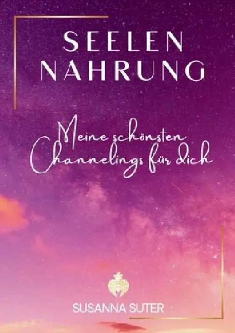 SeelenNahrung: Meine schönsten Channelings für dich by Susanna Suter