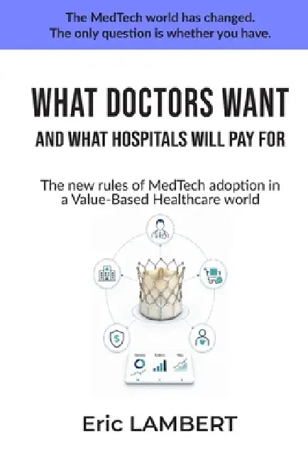 What Doctors Want and What Hospitals Will Pay for: The New Rules of MedTech Adoption in a Value-Based Healthcare World by Eric Lambert