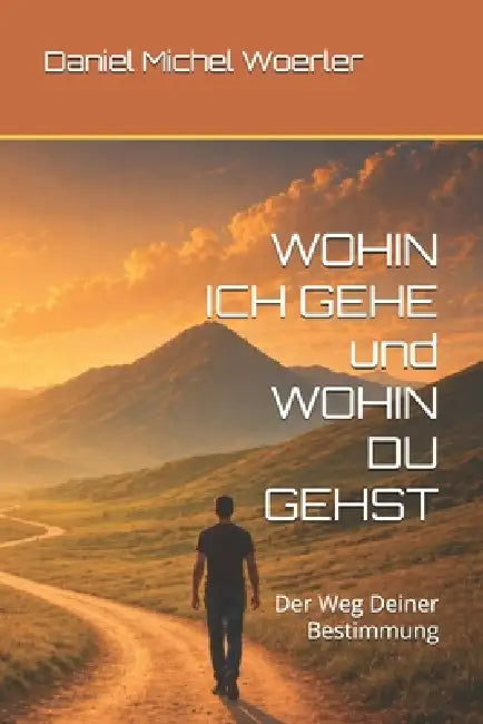 WOHIN ICH GEHE und WOHIN DU GEHST: Der Weg Deiner Bestimmung by Daniel Michel Woerler