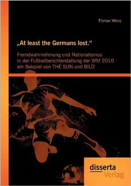 "At least the Germans lost.: Fremdwahrnehmung und Nationalismus in der Fußballberichterstattung der WM 2010 am Beispiel von THE SUN und BILD by Wenz, Florian