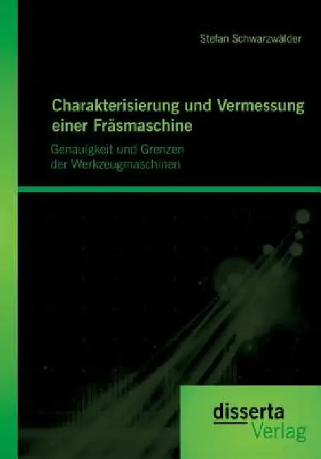 Charakterisierung und Vermessung einer Fräsmaschine: Genauigkeit und Grenzen der Werkzeugmaschinen by Stefan Schwarzwälder