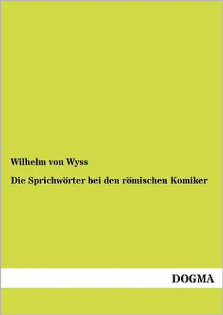 Die Sprichwörter bei den römischen Komiker by Von Wyss, Wilhelm