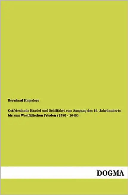Ostfrieslands Handel und Schiffahrt vom Ausgang des 16. Jahrhunderts bis zum Westfälischen Frieden (1580 - 1648) by Hagedorn, Bernhard