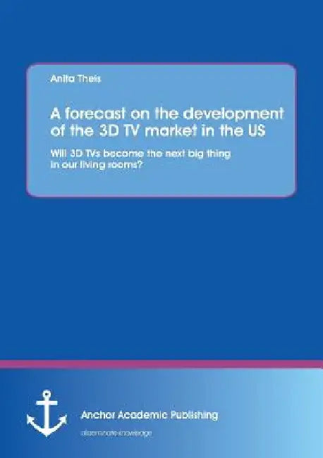 A forecast on the development of the 3D TV market in the US: Will 3D TVs become the next big thing in our living rooms? by Anita Theis