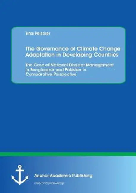 The Governance of Climate Change Adaptation in Developing Countries: The Case of National Disaster Management in Bangladesh and Pakistan in Comparativ by Tina Peissker