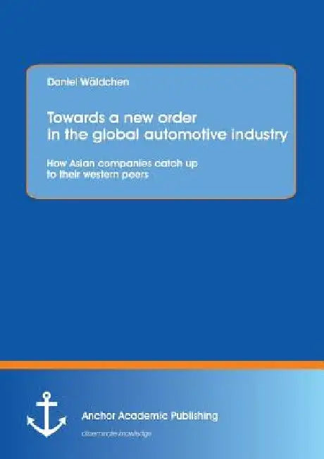 Towards a new order in the global automotive industry: How Asian companies catch up to their western peers by Daniel Wäldchen