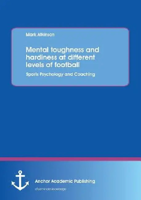 Mental toughness and hardiness at different levels of football. Sports Psychology and Coaching. by Mark Atkinson
