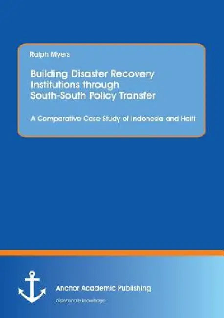 Building Disaster Recovery Institutions through South-South Policy Transfer: A Comparative Case Study of Indonesia and Haiti by Ralph Myers