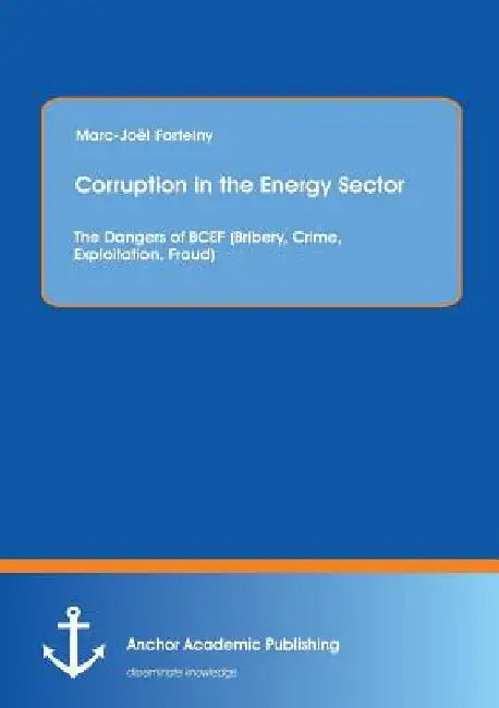 Corruption in the Energy Sector: The Dangers of BCEF (Bribery, Crime, Exploitation, Fraud) by Marc-Joel Fortelny