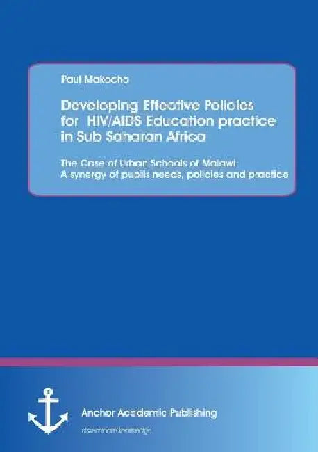 Developing Effective Policies for HIV/AIDS Education practice in Sub Saharan Africa: The Case of Urban Schools of Malawi: A synergy of pupils needs, p by Paul Makocho