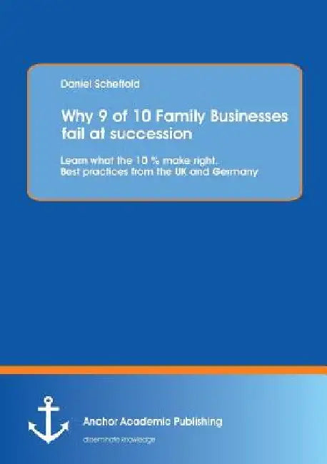 Why 9 of 10 Family Businesses fail at succession: Learn what the 10 % make right. Best practices from the UK and Germany by Daniel Scheffold