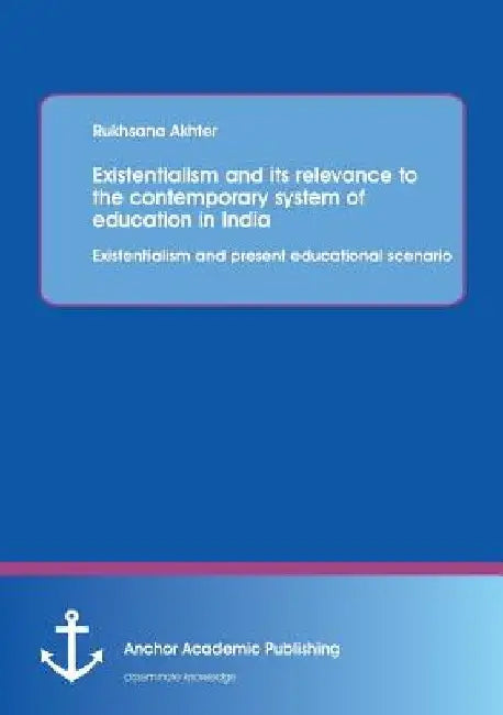 Existentialism and its relevance to the contemporary system of education in India: Existentialism and present educational scenario by Rukhsana Akhter