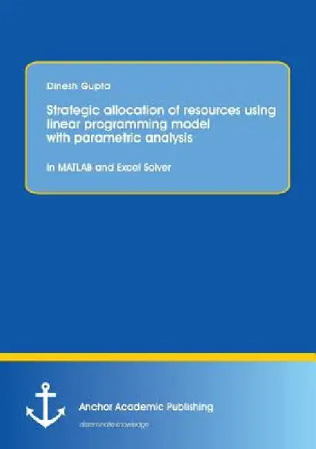 Strategic allocation of resources using linear programming model with parametric analysis: in MATLAB and Excel Solver: STRATEGIC ALLOCATION OF RESOURC by Dinesh Gupta