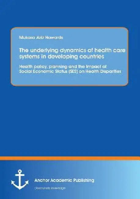 The underlying dynamics of health care systems in developing countries: Health policy, planning and the Impact of Social Economic Status (SES) on Heal by Mukasa Aziz Hawards