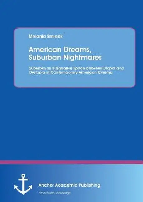 American Dreams, Suburban Nightmares: Suburbia as a Narrative Space between Utopia and Dystopia in Contemporary American Cinema by Melanie Smicek