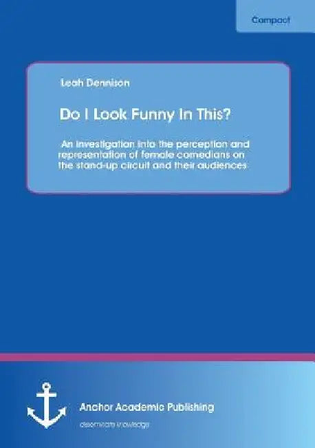 Do I Look Funny In This? An investigation into the perception and representation of female comedians on the stand-up circuit and their audiences by Leah Dennison
