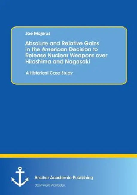 Absolute and Relative Gains in the American Decision to Release Nuclear Weapons over Hiroshima and Nagasaki: A Historical Case Study by Joe Majerus