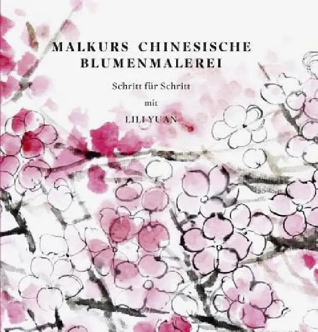 Malkurs Chinesische Blumenmalerei: Schritt Fur Schritt Mit Lili Yuan by Lili Yuan
