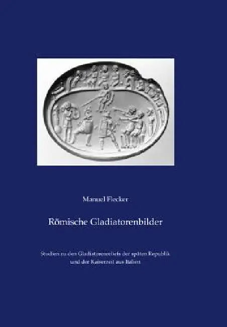 Romische Gladiatorenbilder: Studien Zu Den Gladiatorenreliefs Der Spaten Republik Und Der Kaiserzeit Aus Italien by Manuel Flecker