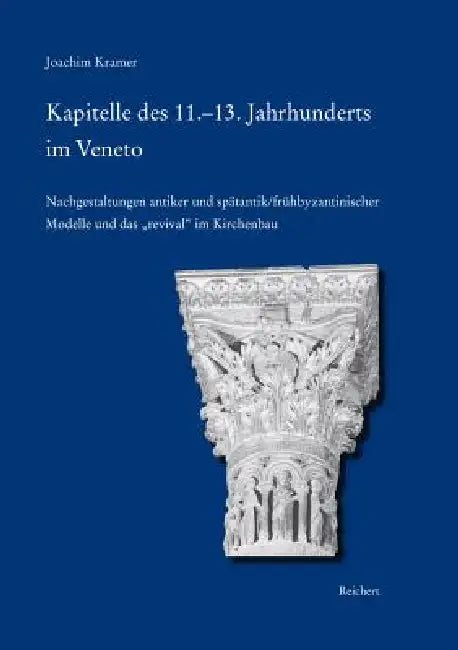 Kapitelle Des 11.-13. Jahrhunderts Im Veneto: ALS Nachgestaltungen Antiker Und Spätantik/Frühbyzantinischer Modelle Und Das "Revival" Im Kirchenbau by Joachim Kramer