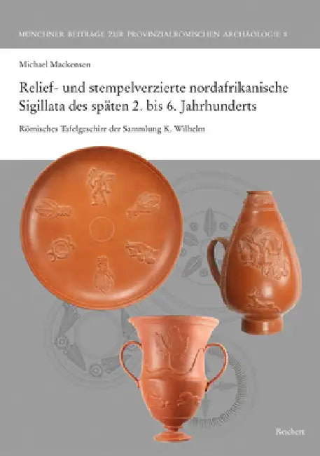 Relief- Und Stempelverzierte Nordafrikanische Sigillata Des Späten 2. Bis 6. Jahrhunderts: Römisches Tafelgeschirr Der Sammlung K. Wilhelm by Michael Mackensen