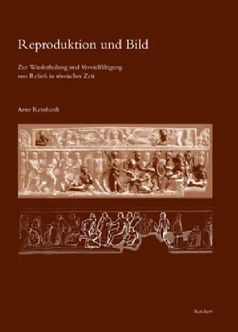 Reproduktion Und Bild: Zur Wiederholung Und Vervielfältigung Von Reliefs in Römischer Zeit by Arne Reinhardt