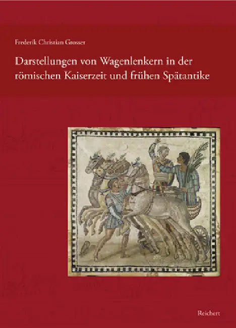 Darstellungen Von Wagenlenkern in Der Römischen Kaiserzeit Und Frühen Spätantike by Frederik Grosser