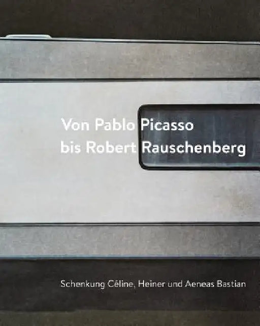 Von Pablo Picasso Bis Robert Rauschenberg: Schenkung Celine, Heiner Und Aeneas Bastian by Ingrid Mossinger, Iris Haist