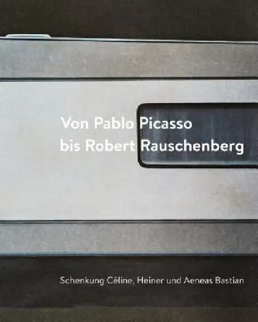 Von Pablo Picasso Bis Robert Rauschenberg: Schenkung Celine, Heiner Und Aeneas Bastian by Ingrid Mossinger, Iris Haist