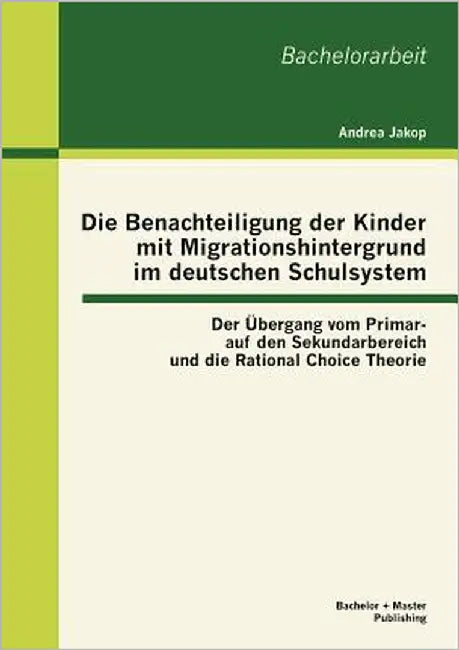 Die Benachteiligung der Kinder mit Migrationshintergrund im deutschen Schulsystem: Der Übergang vom Primar- auf den Sekundarbereich und die Rational C by Jakop, Andrea
