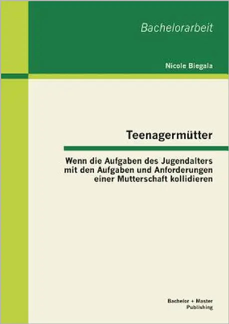 Teenagermütter: Wenn die Aufgaben des Jugendalters mit den Aufgaben und Anforderungen einer Mutterschaft kollidieren by Biegala, Nicole