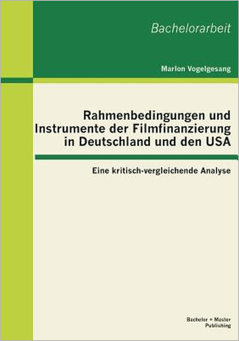 Rahmenbedingungen und Instrumente der Filmfinanzierung in Deutschland und den USA: Eine kritisch-vergleichende Analyse by Marlon Vogelgesang