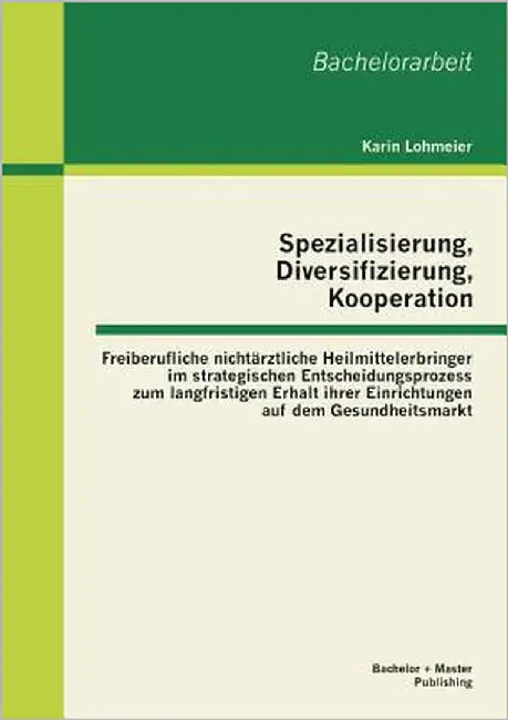 Spezialisierung, Diversifizierung, Kooperation: Freiberufliche nichtärztliche Heilmittelerbringer im strategischen Entscheidungsprozess zum langfristi by Lohmeier, Karin