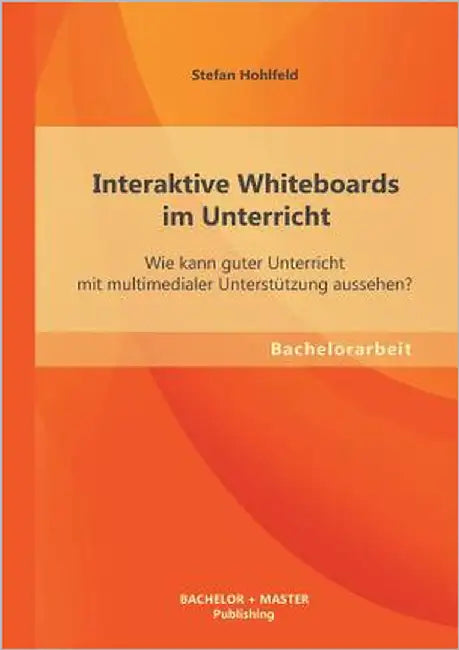 Interaktive Whiteboards im Unterricht: Wie kann guter Unterricht mit multimedialer Unterstützung aussehen? by Hohlfeld, Stefan