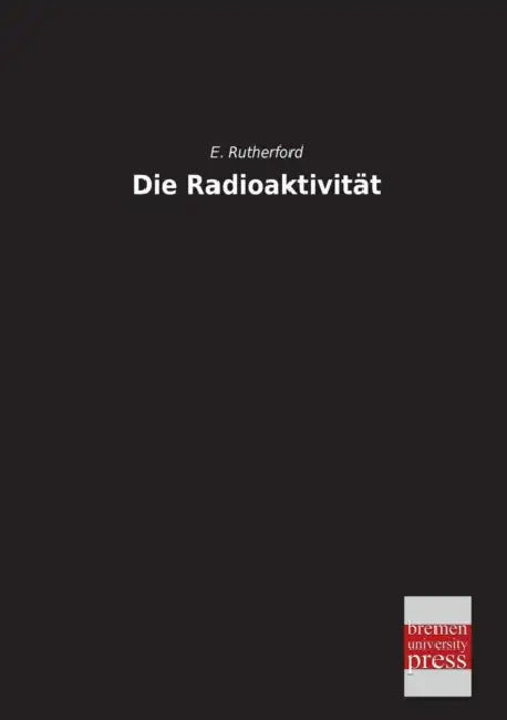 Die Radioaktivitat by E. Rutherford