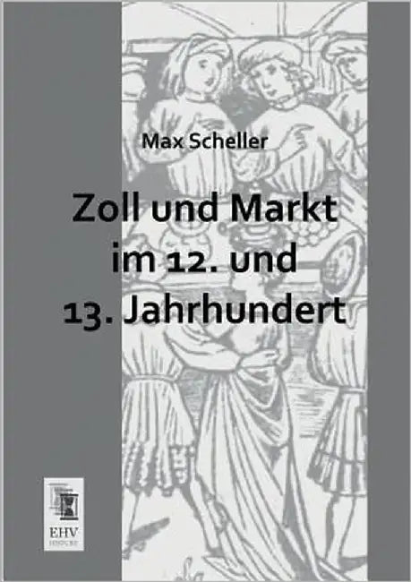 Zoll Und Markt Im 12. Und 13. Jahrhundert by Scheller, Max