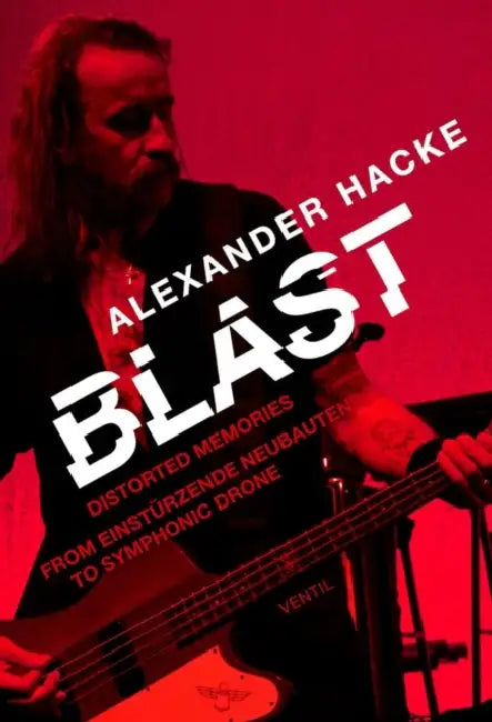 Blast: Distorted Memories - From Einstðrzende Neubauten to Symphonic Drone by Alexander Hacke