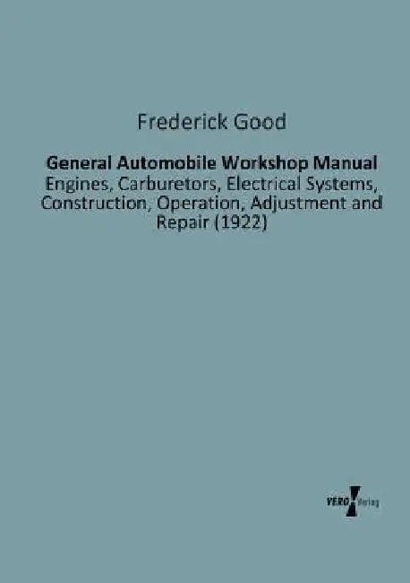 General Automobile Workshop Manual: Engines, Carburetors, Electrical Systems, Construction, Operation, Adjustment and Repair (1922) by Frederick Good