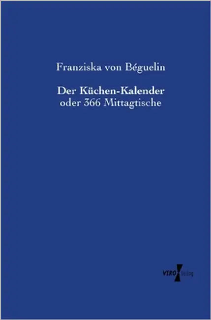 Der Küchen-Kalender: oder 366 Mittagtische by Von Béguelin, Franziska
