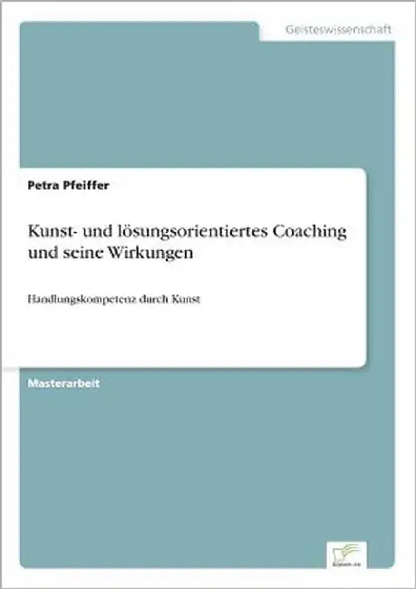 Kunst- und lösungsorientiertes Coaching und seine Wirkungen: Handlungskompetenz durch Kunst by Pfeiffer, Petra