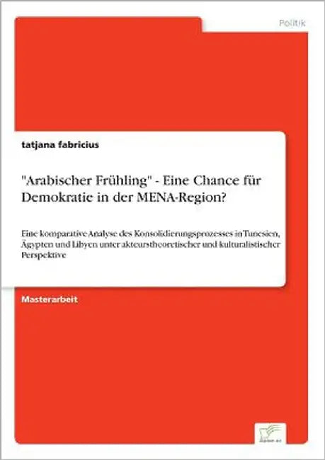 "Arabischer Frühling" - Eine Chance für Demokratie in der MENA-Region?: Eine komparative Analyse des Konsolidierungsprozesses in Tunesien, Ägypten und by Fabricius, Tatjana