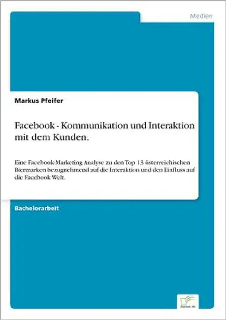 Facebook - Kommunikation und Interaktion mit dem Kunden.: Eine Facebook-Marketing Analyse zu den Top 13 österreichischen Biermarken bezugnehmend auf d by Pfeifer, Markus