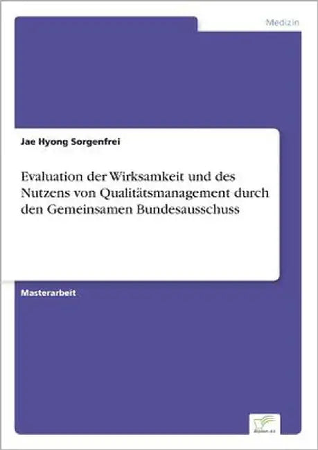 Evaluation der Wirksamkeit und des Nutzens von Qualitätsmanagement durch den Gemeinsamen Bundesausschuss by Sorgenfrei, Jae Hyong
