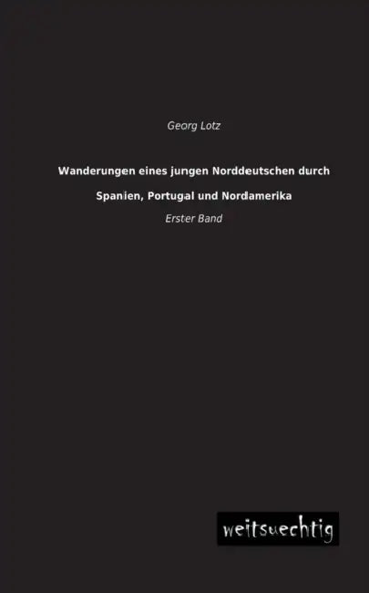 Wanderungen Eines Jungen Norddeutschen Durch Spanien, Portugal Und Nordamerika by Georg Lotz