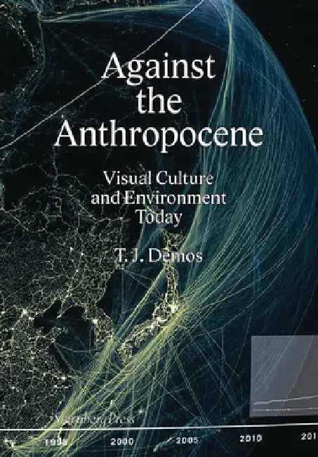 T.J. Demos: Against the Anthropocene: Visual Culture and Environment Today by T. J. Demos