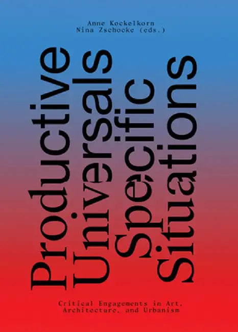 Productive Universals-Specific Situations: Critical Engagements in Art, Architecture, and Urbanism by Anne Kockelkorn