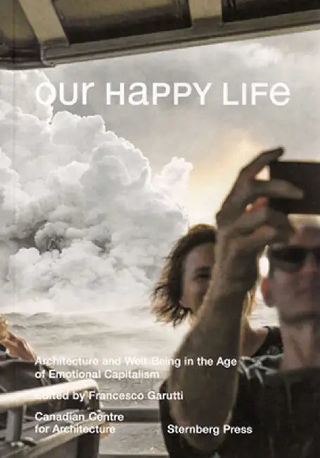 Our Happy Life: Architecture and Well-Being in the Age of Emotional Capitalism by Francesco Garutti