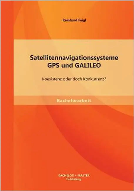 Satellitennavigationssysteme: GPS und GALILEO - Koexistenz oder doch Konkurrenz? by Feigl, Reinhard