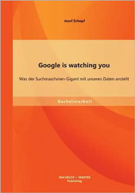 Google is watching you: Was der Suchmaschinen-Gigant mit unseren Daten anstellt by Schopf, Josef