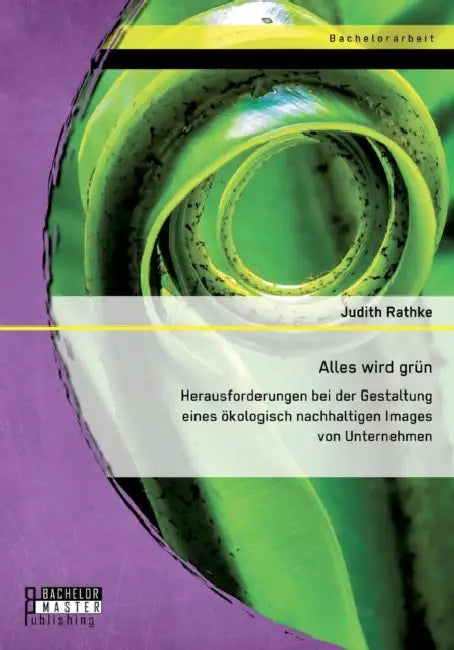 Alles wird grün: Herausforderungen bei der Gestaltung eines ökologisch nachhaltigen Images von Unternehmen by Judith D. Rathke